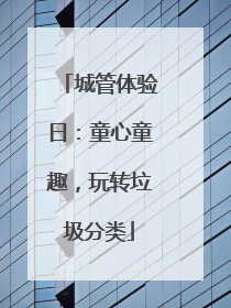 城管体验日：童心童趣，玩转垃圾分类