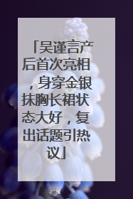 吴谨言产后首次亮相，身穿金银抹胸长裙状态大好，复出话题引热议