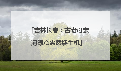 吉林长春：古老母亲河绿意盎然焕生机