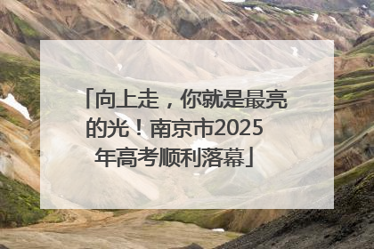 向上走，你就是最亮的光！南京市2025年高考顺利落幕