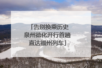 告别换乘历史 泉州德化开行首趟直达福州列车