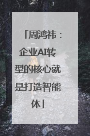 周鸿祎：企业AI转型的核心就是打造智能体