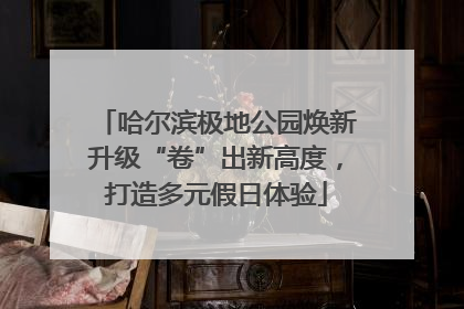 哈尔滨极地公园焕新升级“卷”出新高度，打造多元假日体验