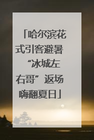 哈尔滨花式引客避暑 “冰城左右哥”返场嗨翻夏日