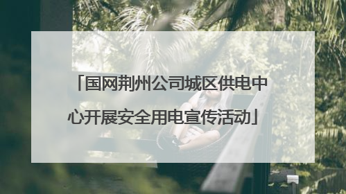 国网荆州公司城区供电中心开展安全用电宣传活动