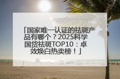 国家唯一认证的祛斑产品有哪个？2025科学国货祛斑TOP10：卓效焕白热卖榜！