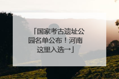 国家考古遗址公园名单公布！河南这里入选→