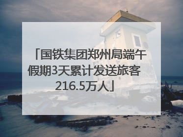 国铁集团郑州局端午假期3天累计发送旅客216.5万人