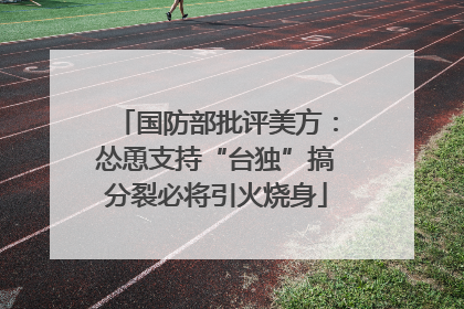 国防部批评美方：怂恿支持“台独”搞分裂必将引火烧身