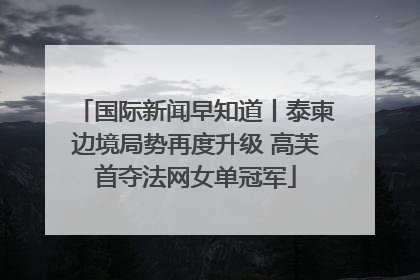 国际新闻早知道丨泰柬边境局势再度升级 高芙首夺法网女单冠军