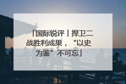国际锐评丨捍卫二战胜利成果，“以史为鉴”不可忘