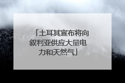 土耳其宣布将向叙利亚供应大量电力和天然气