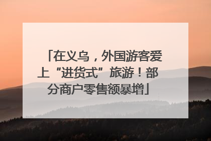 在义乌，外国游客爱上“进货式”旅游！部分商户零售额暴增