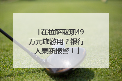 在拉萨取现49万元旅游用？银行人果断报警！