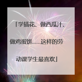 学插花、做西瓜汁、做鸡蛋饼……这样的劳动课学生最喜欢