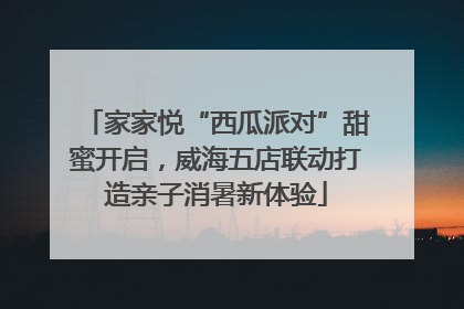 家家悦“西瓜派对”甜蜜开启，威海五店联动打造亲子消暑新体验