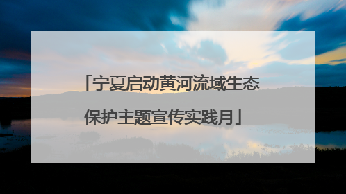 宁夏启动黄河流域生态保护主题宣传实践月