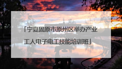 宁夏固原市原州区举办产业工人电子电工技能培训班