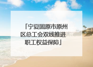 宁夏固原市原州区总工会双线推进职工权益保障