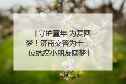 守护童年 为爱圆梦！济南交警为十一位抗癌小朋友圆梦