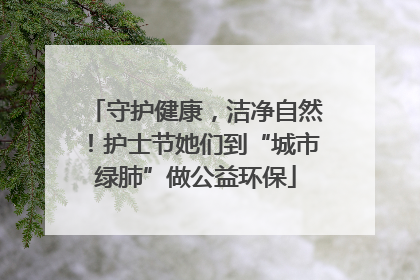 守护健康，洁净自然！护士节她们到“城市绿肺”做公益环保