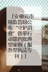 安徽省市场监管局公布“守护消费”铁拳行动第四批典型案例（服务型执法专刊）
