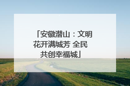 安徽潜山：文明花开满城芳 全民共创幸福城