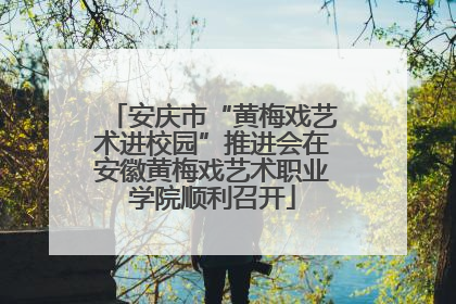 安庆市“黄梅戏艺术进校园”推进会在安徽黄梅戏艺术职业学院顺利召开