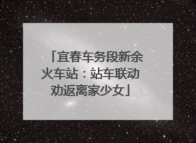 宜春车务段新余火车站：站车联动劝返离家少女