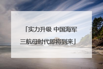 实力升级 中国海军三航母时代即将到来