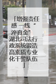 增强责任感 一线“淬真金” 湖北司法行政系统锻造高素质专业化干警队伍