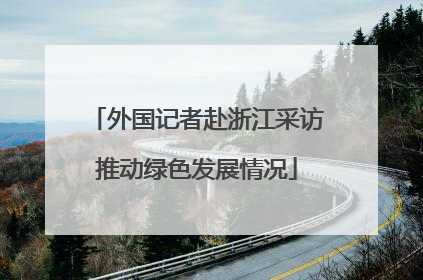 外国记者赴浙江采访推动绿色发展情况