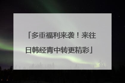 多重福利来袭！来往日韩经青中转更精彩