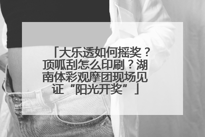 大乐透如何摇奖？顶呱刮怎么印刷？湖南体彩观摩团现场见证“阳光开奖”
