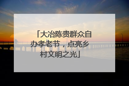 大冶陈贵群众自办孝老节，点亮乡村文明之光