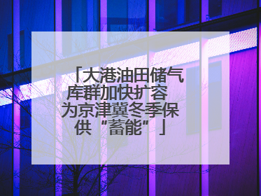 大港油田储气库群加快扩容 为京津冀冬季保供“蓄能”