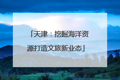 天津：挖掘海洋资源打造文旅新业态