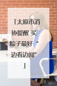 太原市消协提醒 买粽子最好“边看边闻”
