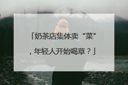 奶茶店集体卖“菜”，年轻人开始喝草？