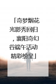 奇梦烟花光影秀回归，襄阳奇幻谷端午活动精彩纷呈