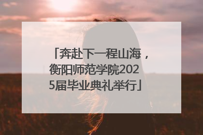 奔赴下一程山海，衡阳师范学院2025届毕业典礼举行