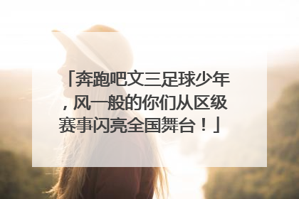 奔跑吧文三足球少年，风一般的你们从区级赛事闪亮全国舞台！