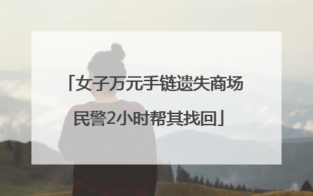 女子万元手链遗失商场 民警2小时帮其找回