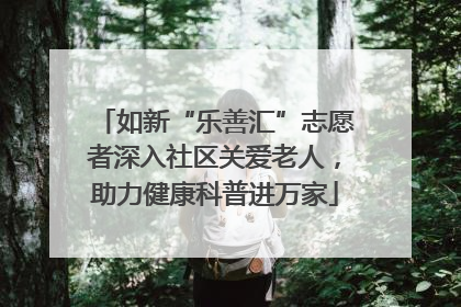 如新“乐善汇”志愿者深入社区关爱老人，助力健康科普进万家