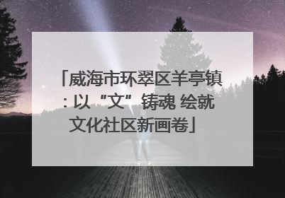 威海市环翠区羊亭镇：以“文”铸魂 绘就文化社区新画卷
