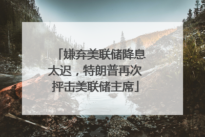 嫌弃美联储降息太迟，特朗普再次抨击美联储主席