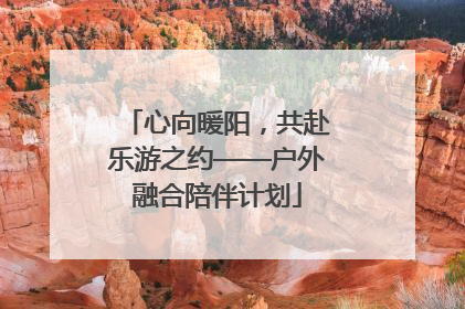 心向暖阳，共赴乐游之约——户外融合陪伴计划