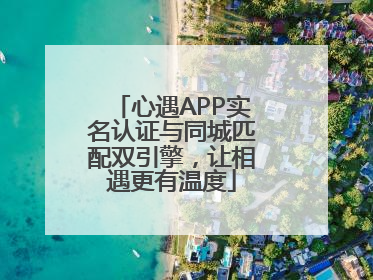 心遇APP实名认证与同城匹配双引擎，让相遇更有温度