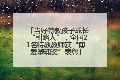 当好特教孩子成长“引路人”，全国21名特教教师获“博爱塑魂奖”表彰
