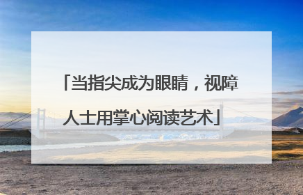 当指尖成为眼睛，视障人士用掌心阅读艺术